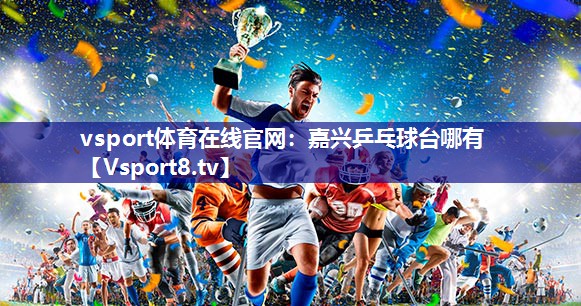 vsport体育在线官网：嘉兴乒乓球台哪有
