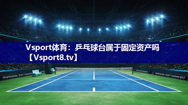 Vsport体育：乒乓球台属于固定资产吗