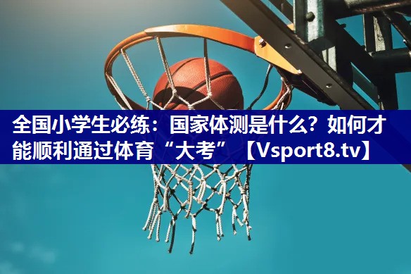 全国小学生必练：国家体测是什么？如何才能顺利通过体育“大考”