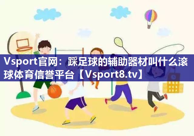 Vsport官网：踩足球的辅助器材叫什么滚球体育信誉平台