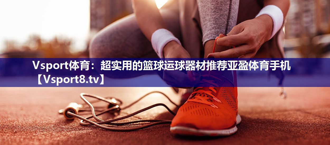 Vsport体育：超实用的篮球运球器材推荐亚盈体育手机