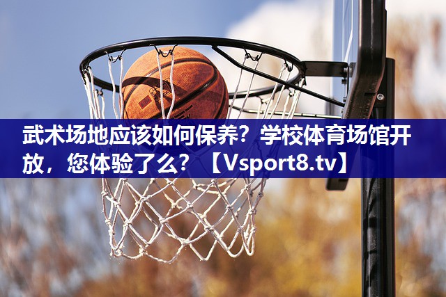 武术场地应该如何保养？学校体育场馆开放，您体验了么？