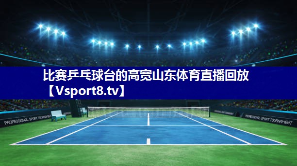 比赛乒乓球台的高宽山东体育直播回放