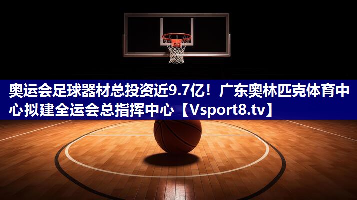 奥运会足球器材总投资近9.7亿！广东奥林匹克体育中心拟建全运会总指挥中心