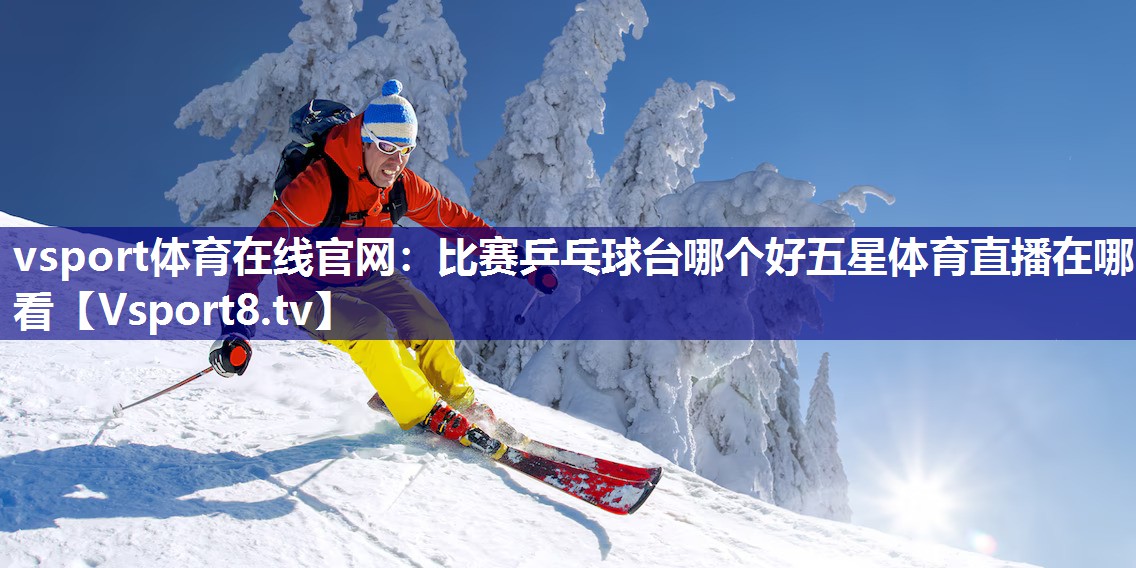 vsport体育在线官网：比赛乒乓球台哪个好五星体育直播在哪看