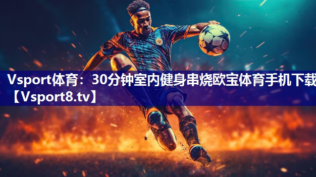 Vsport体育：30分钟室内健身串烧欧宝体育手机下载