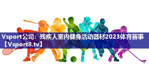 Vsport公司：残疾人室内健身活动器材2023体育赛事