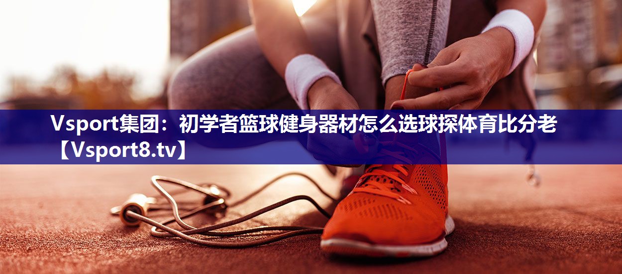 Vsport集团：初学者篮球健身器材怎么选球探体育比分老