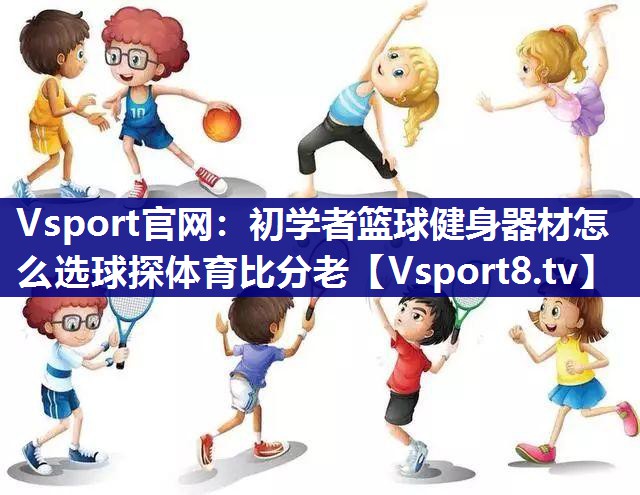 Vsport官网：初学者篮球健身器材怎么选球探体育比分老