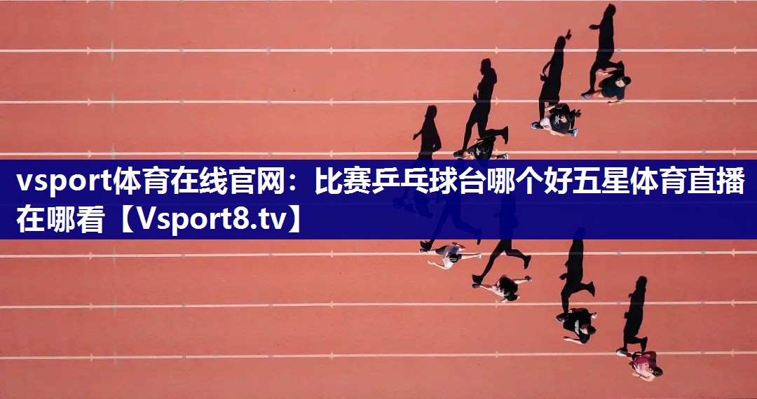 vsport体育在线官网：比赛乒乓球台哪个好五星体育直播在哪看