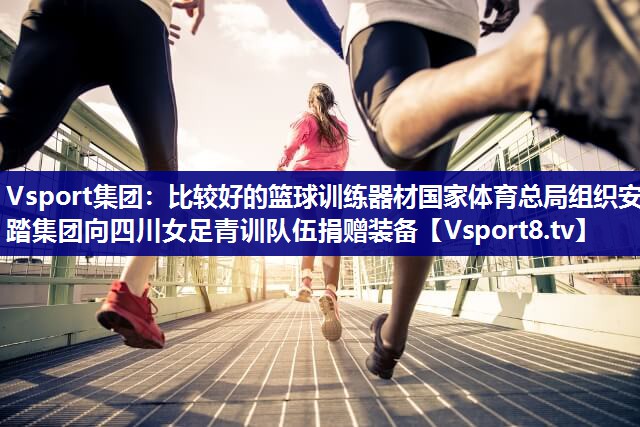 Vsport集团：比较好的篮球训练器材国家体育总局组织安踏集团向四川女足青训队伍捐赠装备