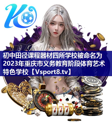 初中田径课程器材四所学校被命名为2023年重庆市义务教育阶段体育艺术特色学校
