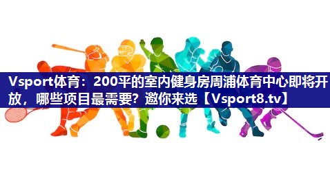 Vsport体育：200平的室内健身房周浦体育中心即将开放，哪些项目最需要？邀你来选