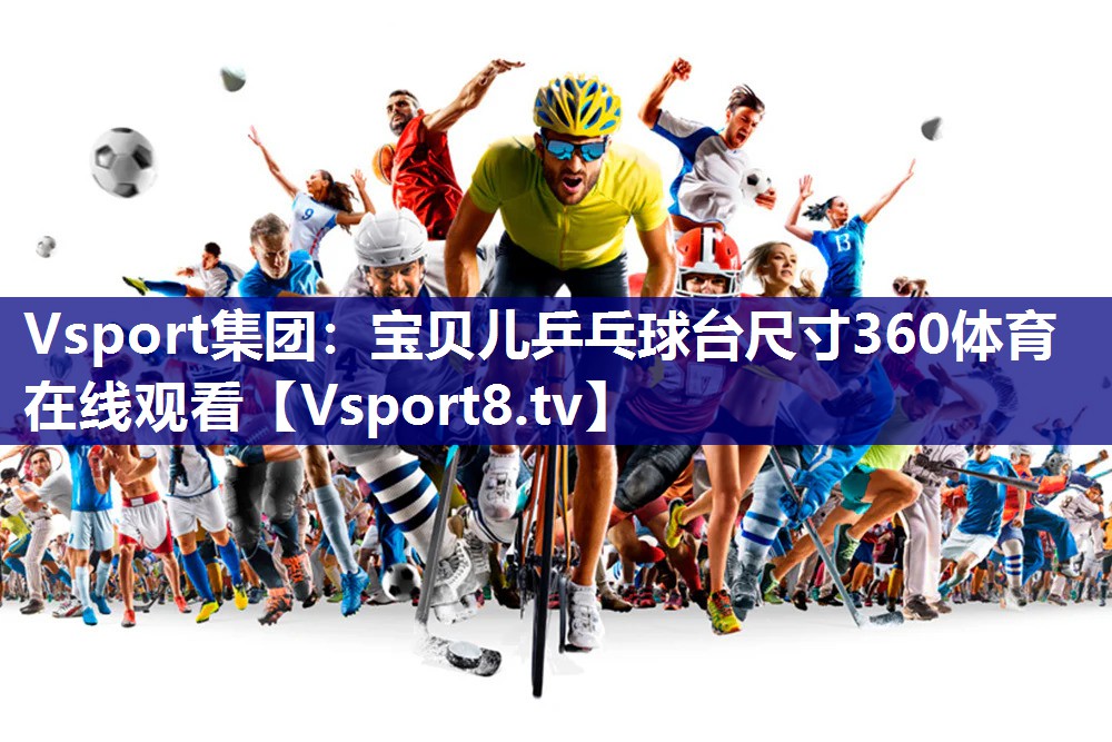 Vsport集团：宝贝儿乒乓球台尺寸360体育在线观看