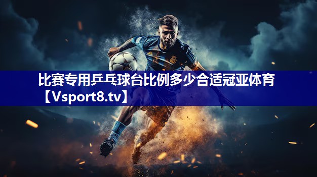 比赛专用乒乓球台比例多少合适冠亚体育