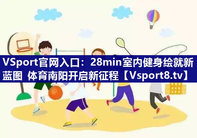 VSport官网入口：28min室内健身绘就新蓝图 体育南阳开启新征程