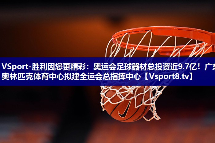 VSport-胜利因您更精彩：奥运会足球器材总投资近9.7亿！广东奥林匹克体育中心拟建全运会总指挥中心