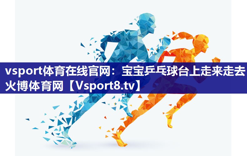 vsport体育在线官网：宝宝乒乓球台上走来走去火博体育网