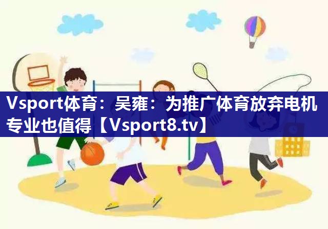 Vsport体育：吴雍：为推广体育放弃电机专业也值得