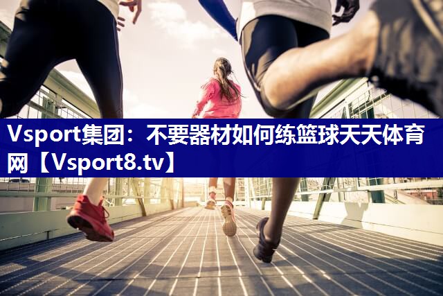 Vsport集团：不要器材如何练篮球天天体育网