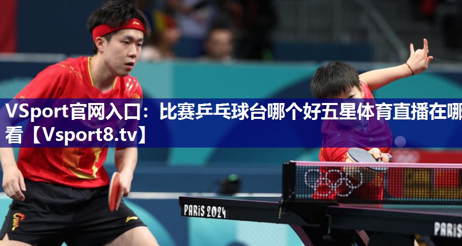 VSport官网入口：比赛乒乓球台哪个好五星体育直播在哪看