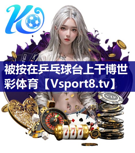 被按在乒乓球台上干博世彩体育