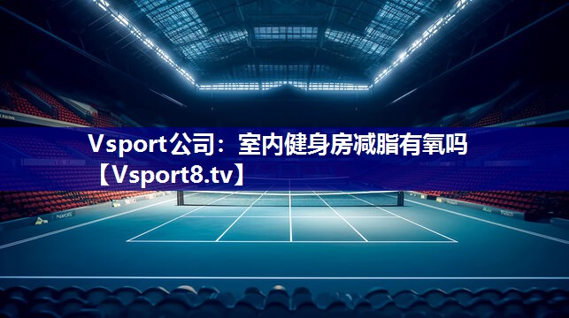 Vsport公司：室内健身房减脂有氧吗